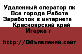 Удаленный оператор пк - Все города Работа » Заработок в интернете   . Красноярский край,Игарка г.